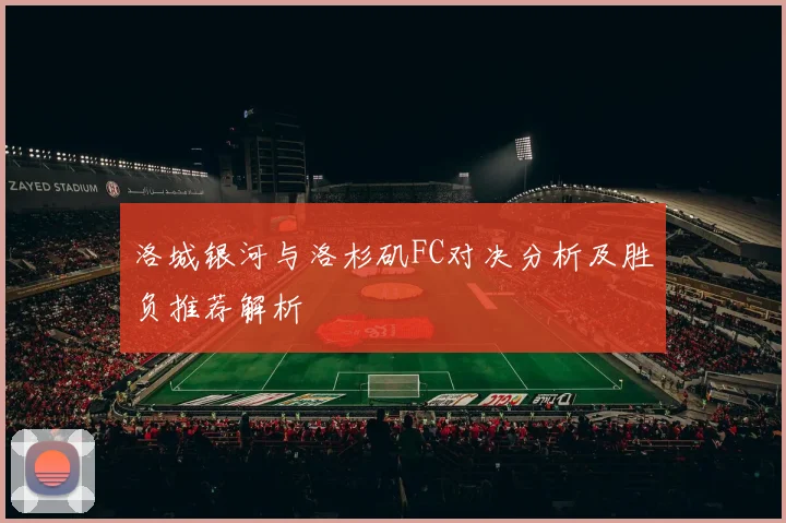 洛城银河与洛杉矶FC对决分析及胜负推荐解析