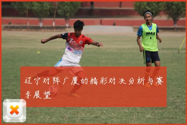 辽宁对阵广厦的精彩对决分析与赛季展望