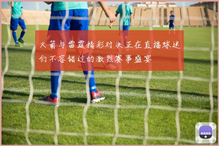 火箭与雷霆精彩对决正在直播球迷们不容错过的激烈赛事盛宴